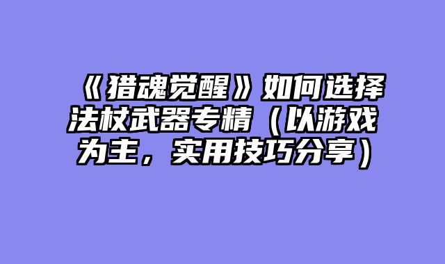 《猎魂觉醒》如何选择法杖武器专精（以游戏为主，实用技巧分享）