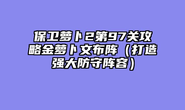 保卫萝卜2第97关攻略金萝卜文布阵（打造强大防守阵容）
