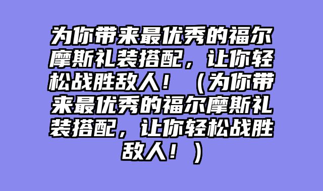 为你带来最优秀的福尔摩斯礼装搭配，让你轻松战胜敌人！（为你带来最优秀的福尔摩斯礼装搭配，让你轻松战胜敌人！）