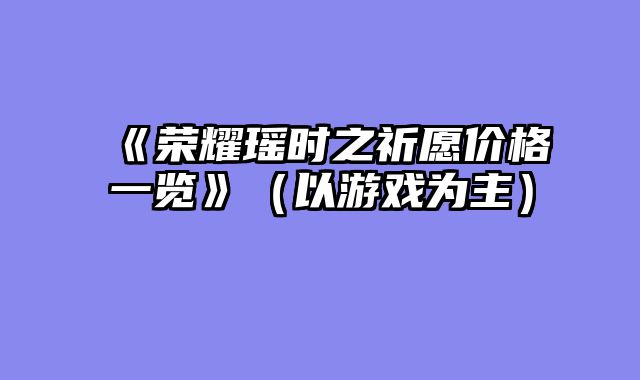 《荣耀瑶时之祈愿价格一览》（以游戏为主）