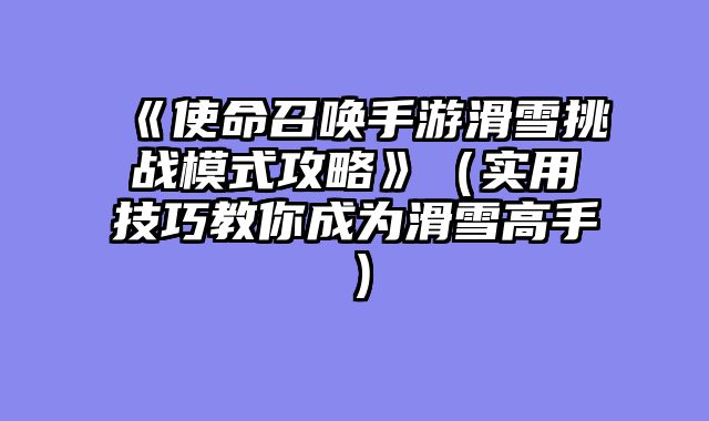 《使命召唤手游滑雪挑战模式攻略》（实用技巧教你成为滑雪高手）