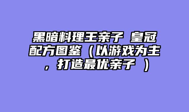 黑暗料理王亲子丼皇冠配方图鉴（以游戏为主，打造最优亲子丼）