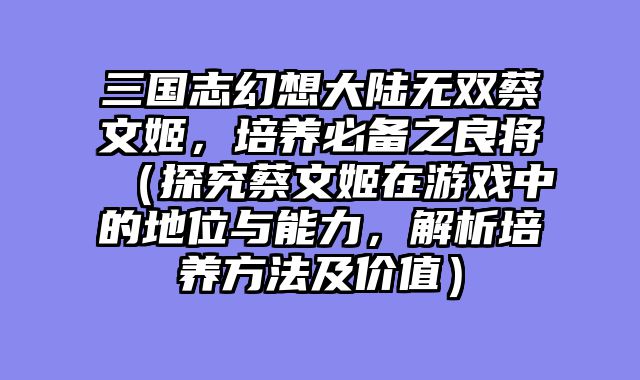 三国志幻想大陆无双蔡文姬，培养必备之良将（探究蔡文姬在游戏中的地位与能力，解析培养方法及价值）