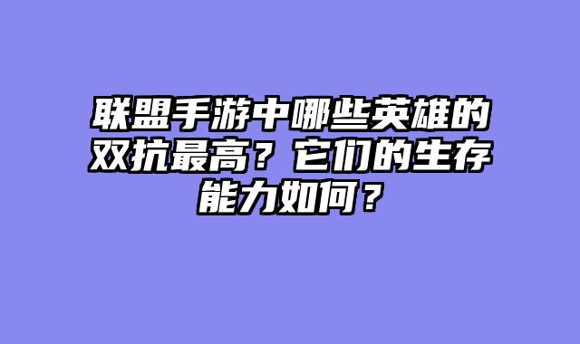 联盟手游中哪些英雄的双抗最高？它们的生存能力如何？