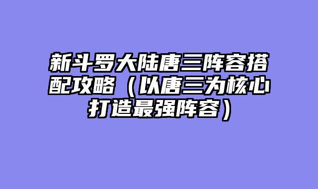 新斗罗大陆唐三阵容搭配攻略（以唐三为核心打造最强阵容）