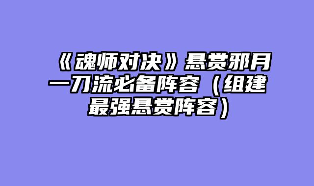 《魂师对决》悬赏邪月一刀流必备阵容（组建最强悬赏阵容）