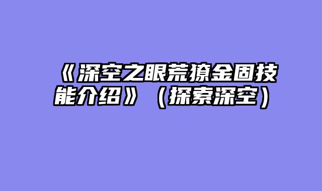 《深空之眼荒獠金固技能介绍》（探索深空）