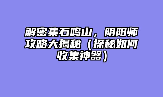解密集石鸣山，阴阳师攻略大揭秘（探秘如何收集神器）