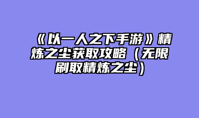 《以一人之下手游》精炼之尘获取攻略(无限刷取精炼之尘)