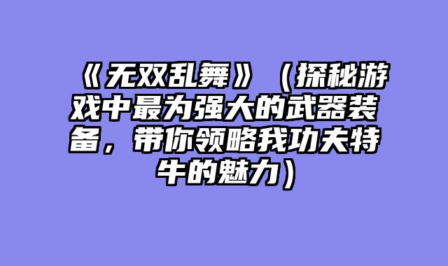 《无双乱舞》（探秘游戏中最为强大的武器装备，带你领略我功夫特牛的魅力）