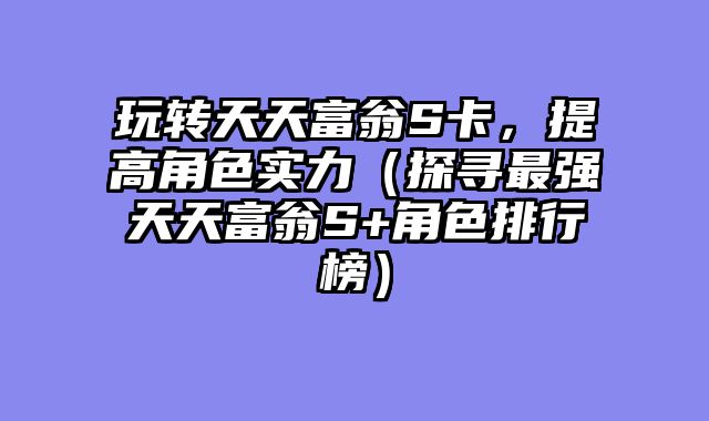 玩转天天富翁S卡，提高角色实力（探寻最强天天富翁S+角色排行榜）