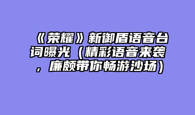 《荣耀》新御盾语音台词曝光（精彩语音来袭，廉颇带你畅游沙场）
