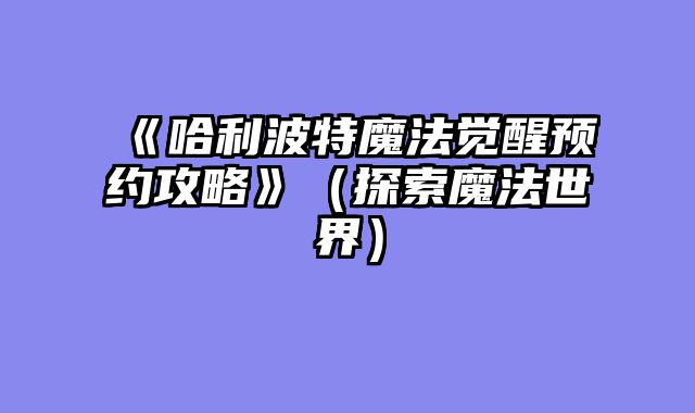 《哈利波特魔法觉醒预约攻略》（探索魔法世界）