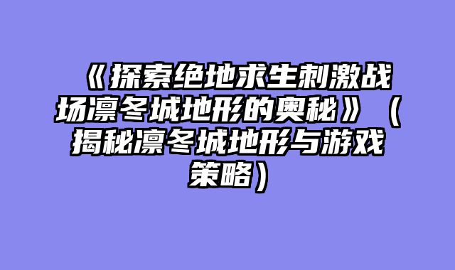 《探索绝地求生刺激战场凛冬城地形的奥秘》（揭秘凛冬城地形与游戏策略）