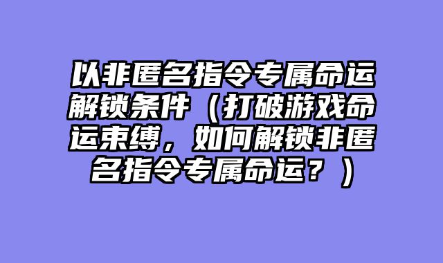 以非匿名指令专属命运解锁条件（打破游戏命运束缚，如何解锁非匿名指令专属命运？）