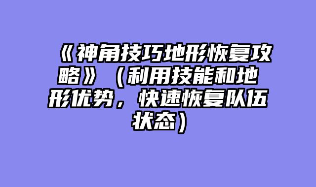 《神角技巧地形恢复攻略》（利用技能和地形优势，快速恢复队伍状态）