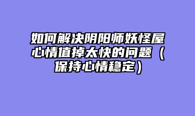 如何解决阴阳师妖怪屋心情值掉太快的问题（保持心情稳定）