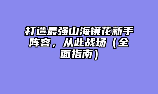 打造最强山海镜花新手阵容，从此战场（全面指南）