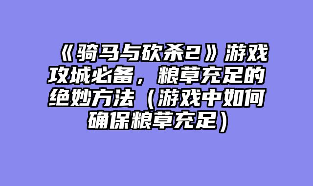《骑马与砍杀2》游戏攻城必备，粮草充足的绝妙方法（游戏中如何确保粮草充足）