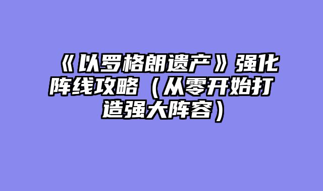 《以罗格朗遗产》强化阵线攻略（从零开始打造强大阵容）