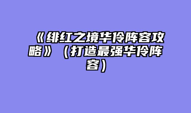 《绯红之境华伶阵容攻略》（打造最强华伶阵容）