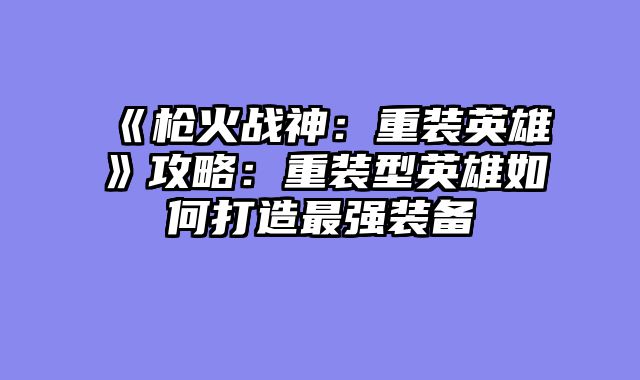 《枪火战神：重装英雄》攻略：重装型英雄如何打造最强装备