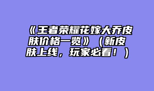 《王者荣耀花嫁大乔皮肤价格一览》（新皮肤上线，玩家必看！）