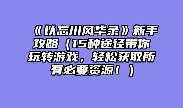 《以忘川风华录》新手攻略（15种途径带你玩转游戏，轻松获取所有必要资源！）