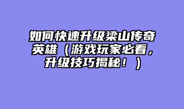 如何快速升级梁山传奇英雄（游戏玩家必看，升级技巧揭秘！）