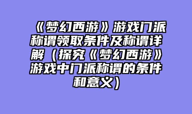 《梦幻西游》游戏门派称谓领取条件及称谓详解（探究《梦幻西游》游戏中门派称谓的条件和意义）
