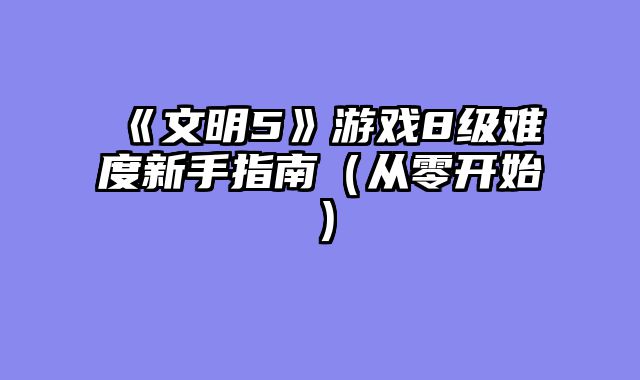 《文明5》游戏8级难度新手指南（从零开始）
