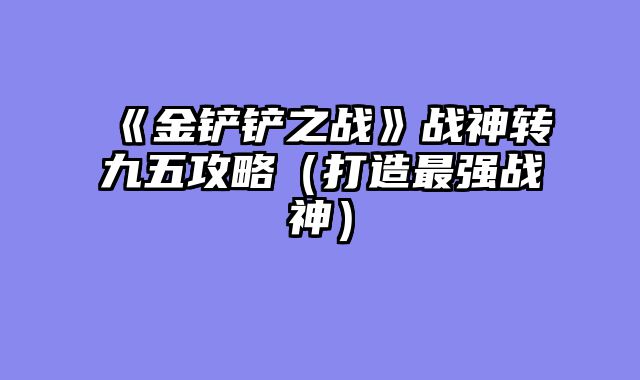 《金铲铲之战》战神转九五攻略（打造最强战神）