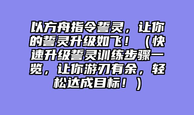 以方舟指令誓灵,让你的誓灵升级如飞!(快速升级誓灵训练步骤一览,让你游刃有余,轻松达成目标!)