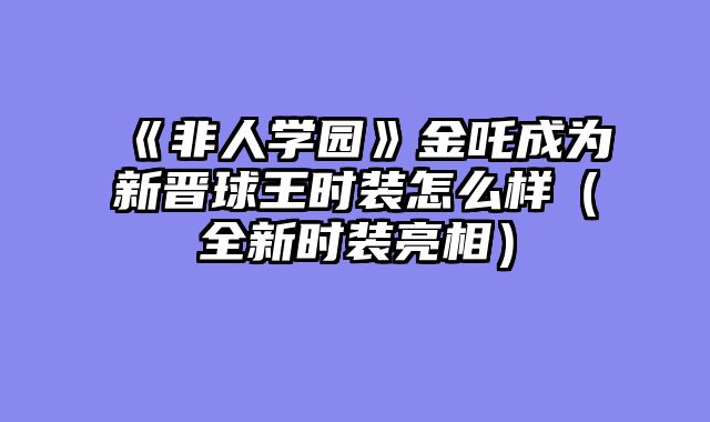 《非人学园》金吒成为新晋球王时装怎么样（全新时装亮相）