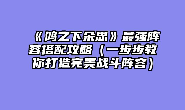 《鸿之下朵思》最强阵容搭配攻略（一步步教你打造完美战斗阵容）