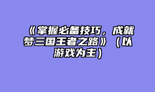 《掌握必备技巧，成就梦三国王者之路》（以游戏为主）