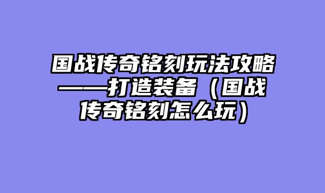 国战传奇铭刻玩法攻略——打造装备（国战传奇铭刻怎么玩）