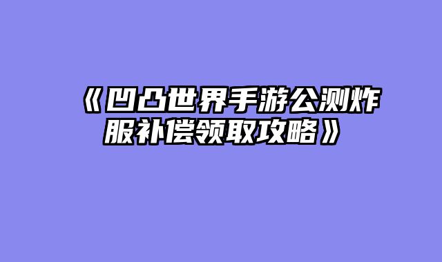 《凹凸世界手游公测炸服补偿领取攻略》