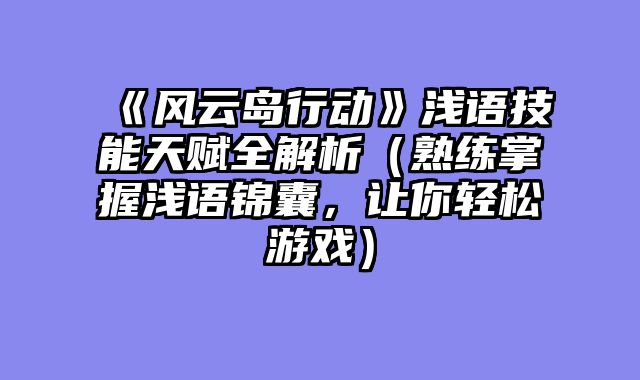 《风云岛行动》浅语技能天赋全解析（熟练掌握浅语锦囊，让你轻松游戏）