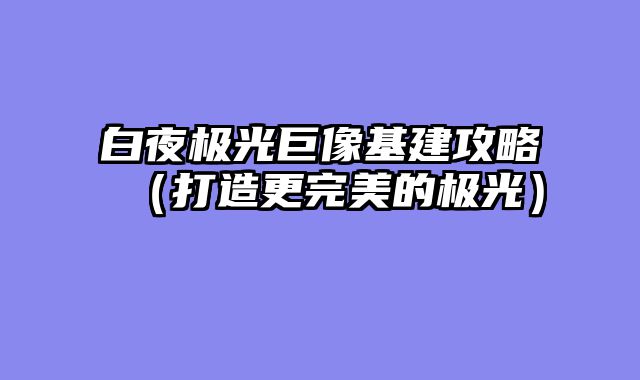 白夜极光巨像基建攻略(打造更完美的极光)