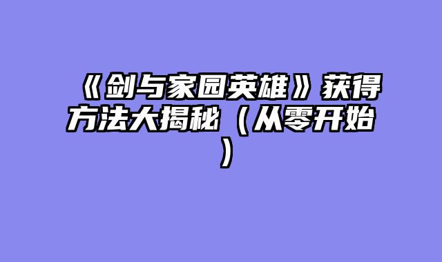 《剑与家园英雄》获得方法大揭秘(从零开始)