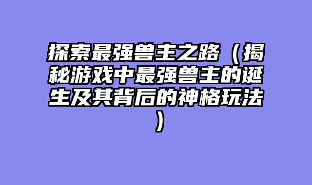 探索最强兽主之路（揭秘游戏中最强兽主的诞生及其背后的神格玩法）