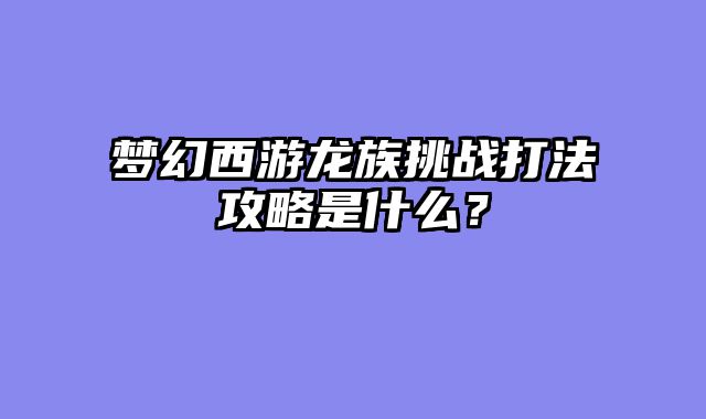 梦幻西游龙族挑战打法攻略是什么？