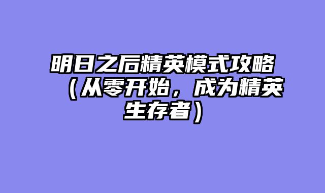 明日之后精英模式攻略（从零开始，成为精英生存者）