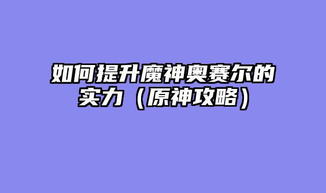 如何提升魔神奥赛尔的实力（原神攻略）