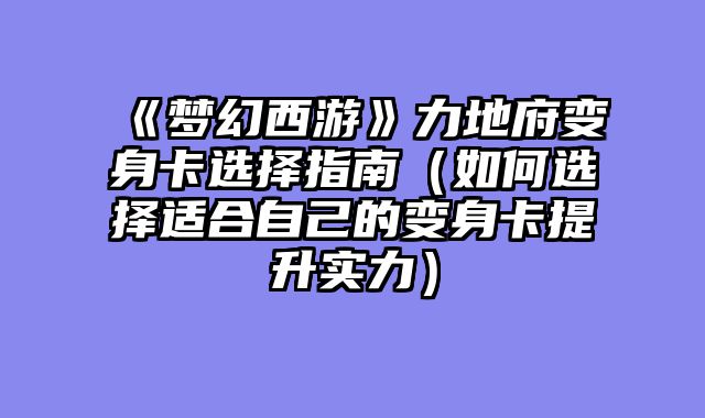 《梦幻西游》力地府变身卡选择指南（如何选择适合自己的变身卡提升实力）