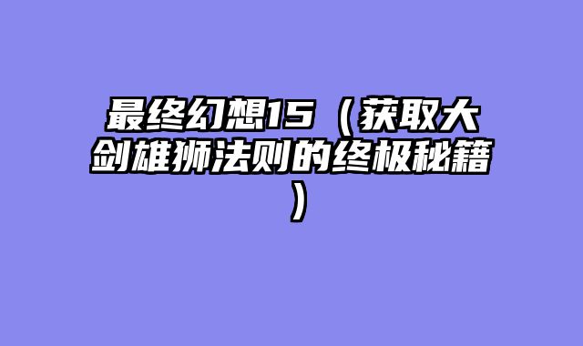 最终幻想15（获取大剑雄狮法则的终极秘籍）