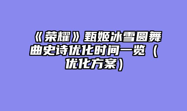 《荣耀》甄姬冰雪圆舞曲史诗优化时间一览(优化方案)