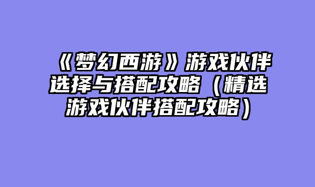 《梦幻西游》游戏伙伴选择与搭配攻略（精选游戏伙伴搭配攻略）