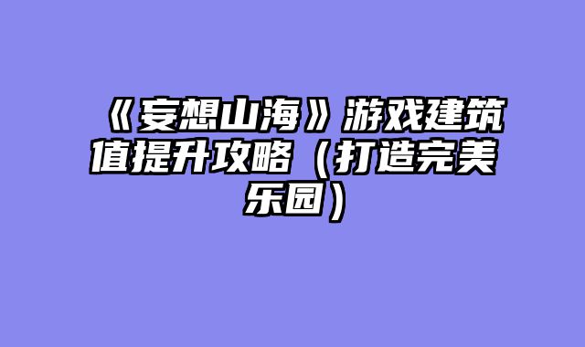 《妄想山海》游戏建筑值提升攻略（打造完美乐园）
